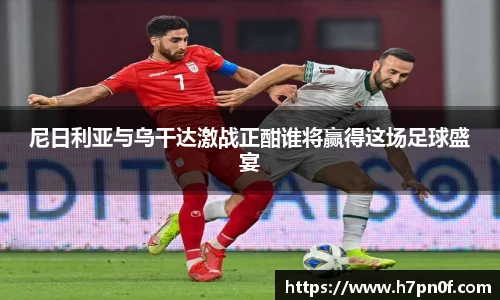 尼日利亚与乌干达激战正酣谁将赢得这场足球盛宴
