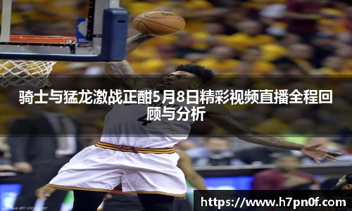 骑士与猛龙激战正酣5月8日精彩视频直播全程回顾与分析