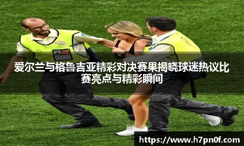 爱尔兰与格鲁吉亚精彩对决赛果揭晓球迷热议比赛亮点与精彩瞬间
