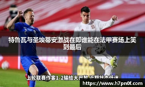特鲁瓦与圣埃蒂安激战在即谁能在法甲赛场上笑到最后